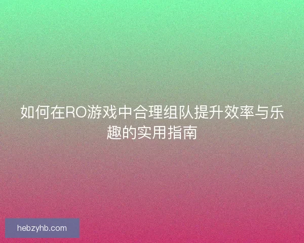 如何在RO游戏中合理组队提升效率与乐趣的实用指南