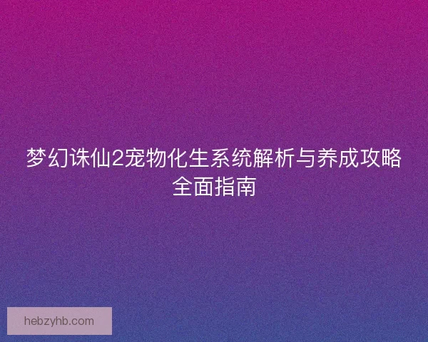 梦幻诛仙2宠物化生系统解析与养成攻略全面指南