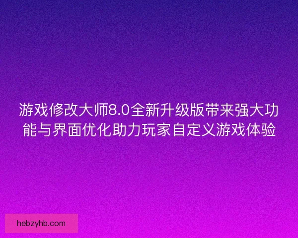 游戏修改大师8.0全新升级版带来强大功能与界面优化助力玩家自定义游戏体验