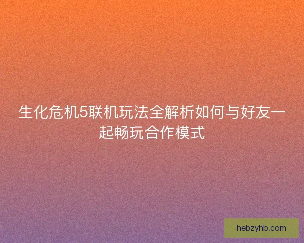 生化危机5联机玩法全解析如何与好友一起畅玩合作模式