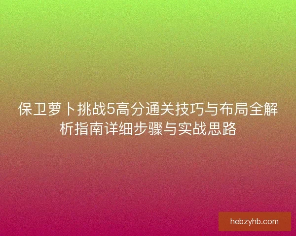 保卫萝卜挑战5高分通关技巧与布局全解析指南详细步骤与实战思路