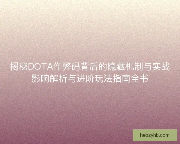 揭秘DOTA作弊码背后的隐藏机制与实战影响解析与进阶玩法指南全书
