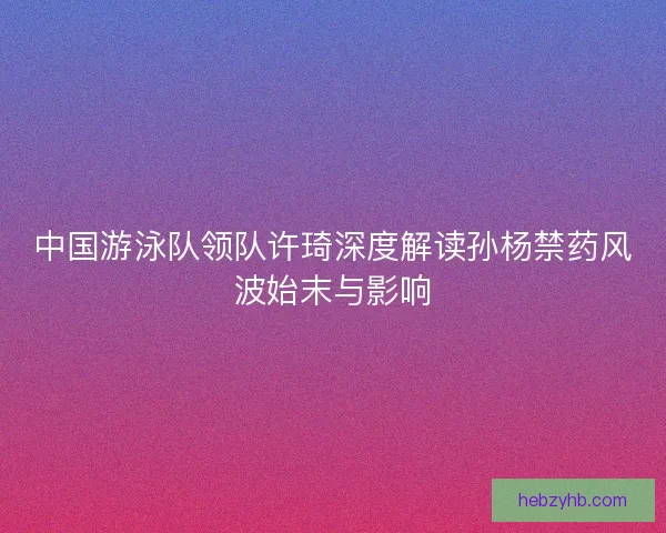 中国游泳队领队许琦深度解读孙杨禁药风波始末与影响