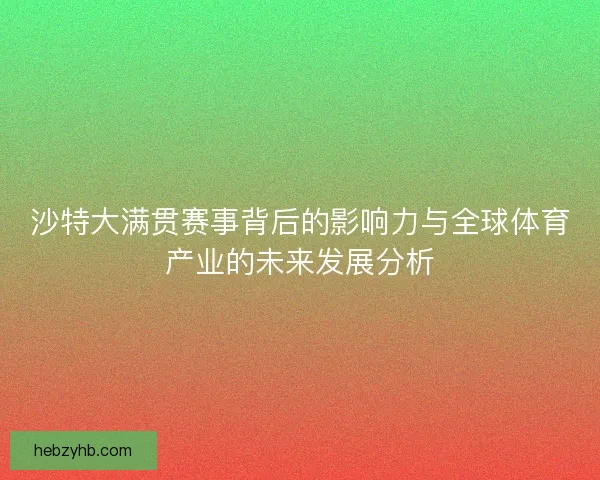 沙特大满贯赛事背后的影响力与全球体育产业的未来发展分析
