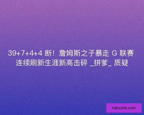 39+7+4+4 断！詹姆斯之子暴走 G 联赛 连续刷新生涯新高击碎 _拼爹_ 质疑
