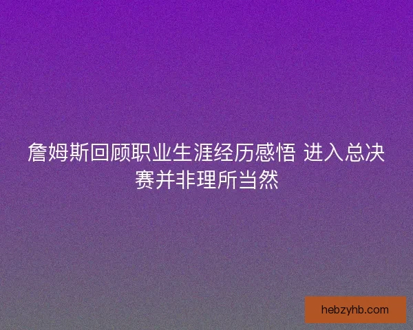 詹姆斯回顾职业生涯经历感悟 进入总决赛并非理所当然