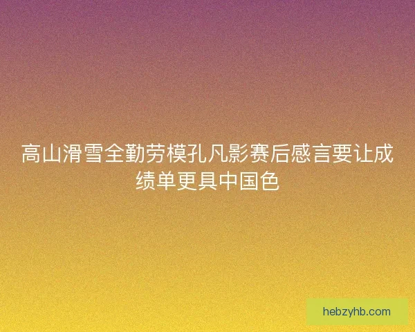 高山滑雪全勤劳模孔凡影赛后感言要让成绩单更具中国色