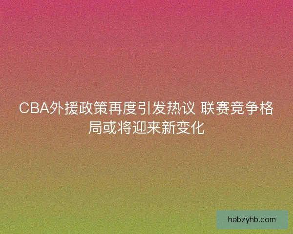 CBA外援政策再度引发热议 联赛竞争格局或将迎来新变化