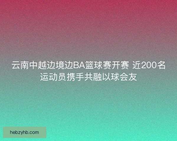 云南中越边境边BA篮球赛开赛 近200名运动员携手共融以球会友