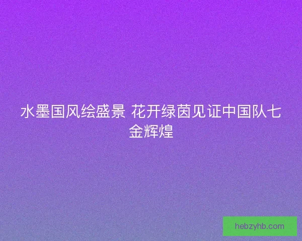 水墨国风绘盛景 花开绿茵见证中国队七金辉煌