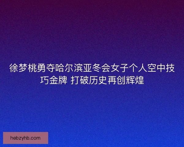 徐梦桃勇夺哈尔滨亚冬会女子个人空中技巧金牌 打破历史再创辉煌