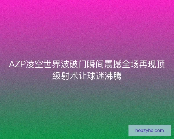 AZP凌空世界波破门瞬间震撼全场再现顶级射术让球迷沸腾