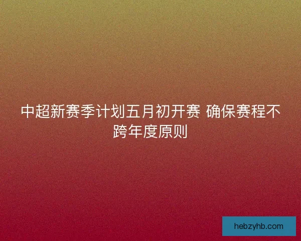 中超新赛季计划五月初开赛 确保赛程不跨年度原则