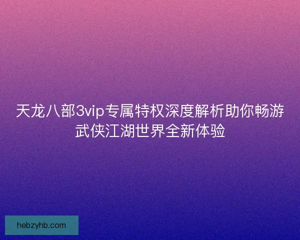 天龙八部3vip专属特权深度解析助你畅游武侠江湖世界全新体验