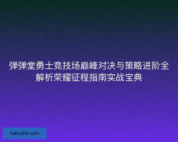 弹弹堂勇士竞技场巅峰对决与策略进阶全解析荣耀征程指南实战宝典
