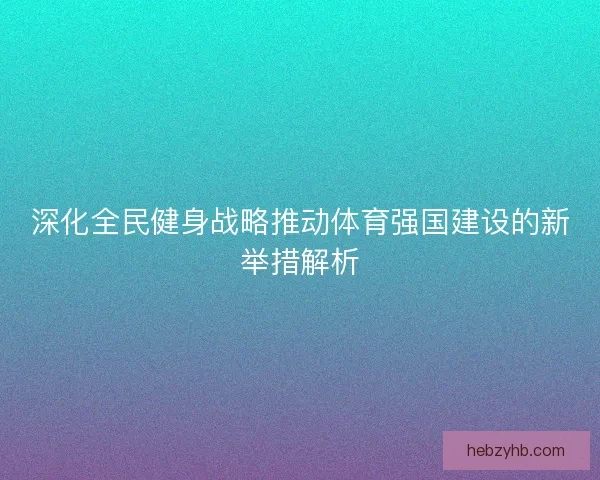 深化全民健身战略推动体育强国建设的新举措解析