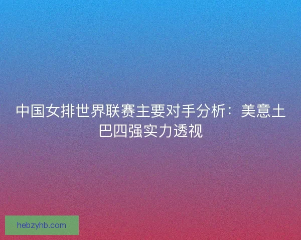 中国女排世界联赛主要对手分析：美意土巴四强实力透视