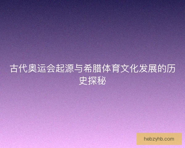 古代奥运会起源与希腊体育文化发展的历史探秘