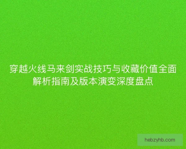 穿越火线马来剑实战技巧与收藏价值全面解析指南及版本演变深度盘点