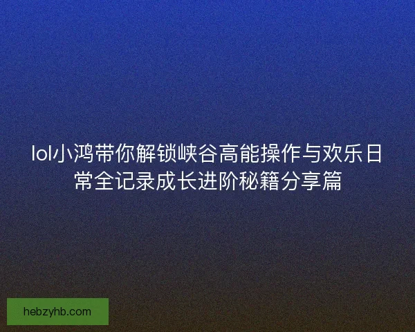 lol小鸿带你解锁峡谷高能操作与欢乐日常全记录成长进阶秘籍分享篇
