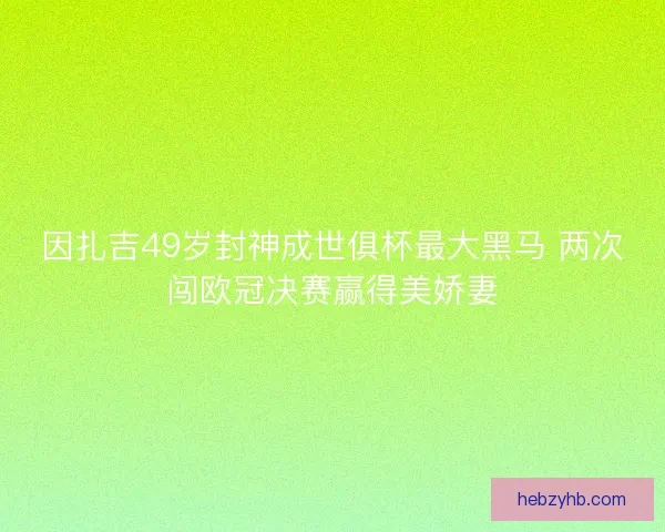 因扎吉49岁封神成世俱杯最大黑马 两次闯欧冠决赛赢得美娇妻