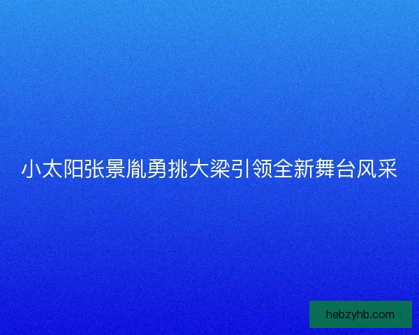小太阳张景胤勇挑大梁引领全新舞台风采