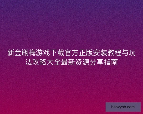 新金瓶梅游戏下载官方正版安装教程与玩法攻略大全最新资源分享指南