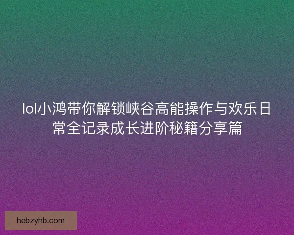 lol小鸿带你解锁峡谷高能操作与欢乐日常全记录成长进阶秘籍分享篇