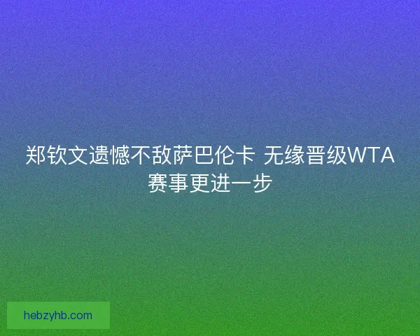 郑钦文遗憾不敌萨巴伦卡 无缘晋级WTA赛事更进一步