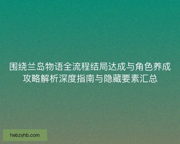 围绕兰岛物语全流程结局达成与角色养成攻略解析深度指南与隐藏要素汇总
