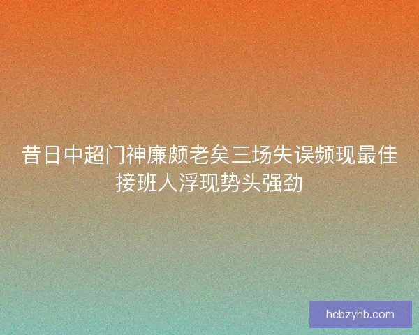 昔日中超门神廉颇老矣三场失误频现最佳接班人浮现势头强劲