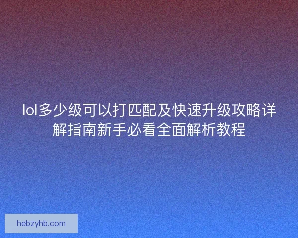 lol多少级可以打匹配及快速升级攻略详解指南新手必看全面解析教程