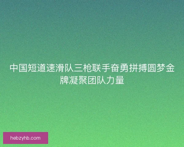 中国短道速滑队三枪联手奋勇拼搏圆梦金牌凝聚团队力量