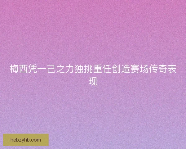 梅西凭一己之力独挑重任创造赛场传奇表现
