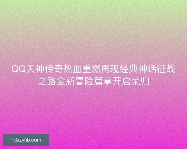 QQ天神传奇热血重燃再现经典神话征战之路全新冒险篇章开启荣归