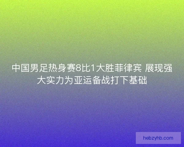 中国男足热身赛8比1大胜菲律宾 展现强大实力为亚运备战打下基础