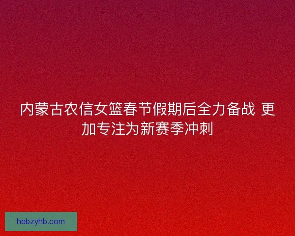 内蒙古农信女篮春节假期后全力备战 更加专注为新赛季冲刺