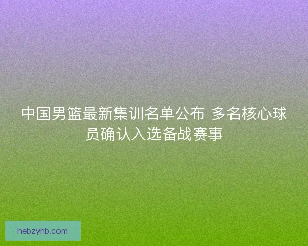 中国男篮最新集训名单公布 多名核心球员确认入选备战赛事