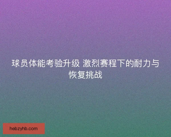 球员体能考验升级 激烈赛程下的耐力与恢复挑战